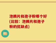 泡腾片和孢子粉哪个好(比较：泡腾片和孢子粉的优缺点)
