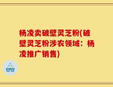杨凌卖破壁灵芝粉(破壁灵芝粉涉农领域：杨凌推广销售)