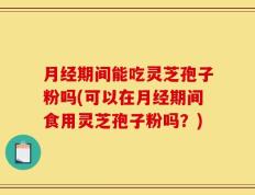 月经期间能吃灵芝孢子粉吗(可以在月经期间食用灵芝孢子粉吗？)