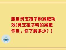 服用灵芝孢子粉减肥功效(灵芝孢子粉的减肥作用，你了解多少？)