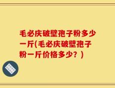 毛必庆破壁孢子粉多少一斤(毛必庆破壁孢子粉一斤价格多少？)