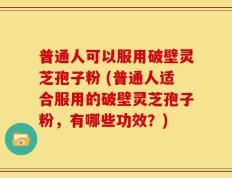普通人可以服用破壁灵芝孢子粉 (普通人适合服用的破壁灵芝孢子粉，有哪些功效？)