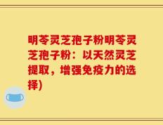 明苓灵芝孢子粉明苓灵芝孢子粉：以天然灵芝提取，增强免疫力的选择)