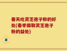 春天吃灵芝孢子粉的好处(春季摄取灵芝孢子粉的益处)