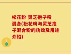 松花粉 灵芝孢子粉 混合(松花粉与灵芝孢子混合粉的功效及用途介绍)