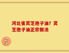 河北省灵芝孢子油？灵芝孢子油正宗做法