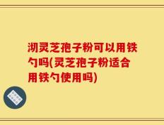 沏灵芝孢子粉可以用铁勺吗(灵芝孢子粉适合用铁勺使用吗)