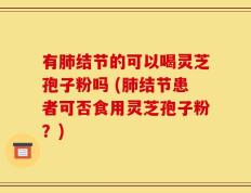 有肺结节的可以喝灵芝孢子粉吗 (肺结节患者可否食用灵芝孢子粉？)