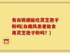 有白斑病能吃灵芝孢子粉吗(白癜风患者能食用灵芝孢子粉吗？)
