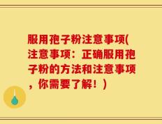 服用孢子粉注意事项(注意事项：正确服用孢子粉的方法和注意事项，你需要了解！)