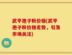 武平孢子粉价格(武平孢子粉价格走势，引发市场关注)