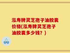 泓寿牌灵芝孢子油胶囊价格(泓寿牌灵芝孢子油胶囊多少钱？)