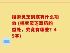 搜索灵芝到底有什么功效 (探究灵芝草药的益处，究竟有哪些？49字)