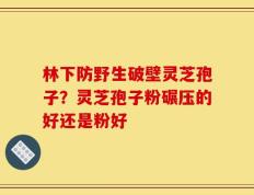 林下防野生破壁灵芝孢子？灵芝孢子粉碾压的好还是粉好
