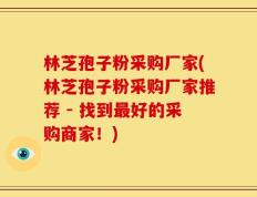 林芝孢子粉采购厂家(林芝孢子粉采购厂家推荐 - 找到最好的采购商家！)