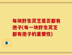 每块野生灵芝是否都有孢子(每一块野生灵芝都有孢子的重要性)