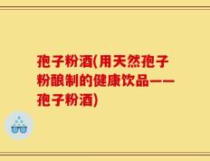 孢子粉酒(用天然孢子粉酿制的健康饮品——孢子粉酒)