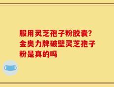 服用灵芝孢子粉胶囊？金奥力牌破壁灵芝孢子粉是真的吗