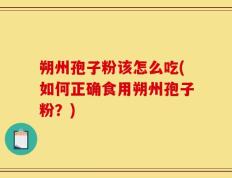 朔州孢子粉该怎么吃(如何正确食用朔州孢子粉？)