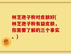林芝孢子粉对皮肤好(林芝孢子粉有益皮肤，你需要了解的三个事实。)