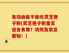 有功血能不能吃灵芝孢子粉(灵芝孢子粉是否适合食用？功效及禁忌需知！)