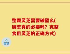 整颗灵芝需要破壁么(破壁真的必要吗？完整食用灵芝的正确方式)