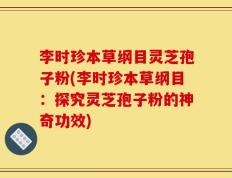 李时珍本草纲目灵芝孢子粉(李时珍本草纲目：探究灵芝孢子粉的神奇功效)