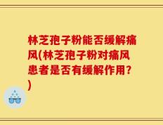 林芝孢子粉能否缓解痛风(林芝孢子粉对痛风患者是否有缓解作用？)