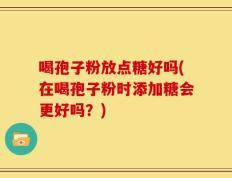 喝孢子粉放点糖好吗(在喝孢子粉时添加糖会更好吗？)