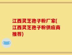 江西灵芝孢子粉厂家(江西灵芝孢子粉供应商推荐)