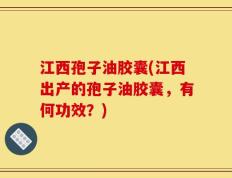 江西孢子油胶囊(江西出产的孢子油胶囊，有何功效？)
