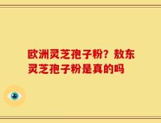 欧洲灵芝孢子粉？敖东灵芝孢子粉是真的吗