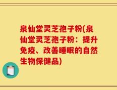 泉仙堂灵芝孢子粉(泉仙堂灵芝孢子粉：提升免疫、改善睡眠的自然生物保健品)