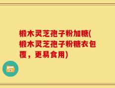 椴木灵芝孢子粉加糖(椴木灵芝孢子粉糖衣包覆，更易食用)