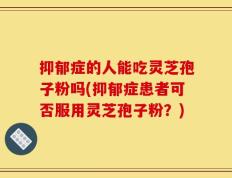 抑郁症的人能吃灵芝孢子粉吗(抑郁症患者可否服用灵芝孢子粉？)
