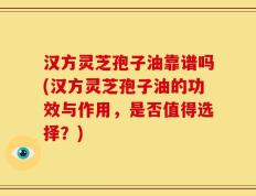 汉方灵芝孢子油靠谱吗(汉方灵芝孢子油的功效与作用，是否值得选择？)