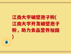江南大学破壁孢子粉(江南大学开发破壁孢子粉，助力食品营养加固)