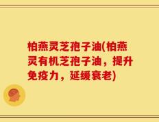 柏燕灵芝孢子油(柏燕灵有机芝孢子油，提升免疫力，延缓衰老)