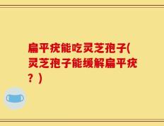 扁平疣能吃灵芝孢子(灵芝孢子能缓解扁平疣？)