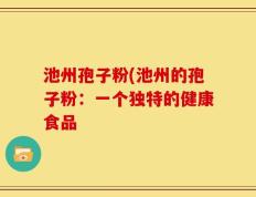池州孢子粉(池州的孢子粉：一个独特的健康食品