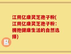 江阴亿康灵芝孢子粉(江阴亿康灵芝孢子粉：拥抱健康生活的自然选择)