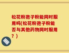 松花粉孢子粉能同时服用吗(松花粉孢子粉能否与其他药物同时服用？)