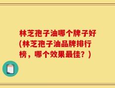林芝孢子油哪个牌子好(林芝孢子油品牌排行榜，哪个效果最佳？)