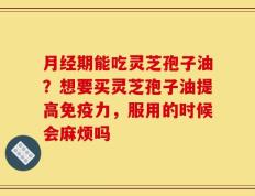 月经期能吃灵芝孢子油？想要买灵芝孢子油提高免疫力，服用的时候会麻烦吗