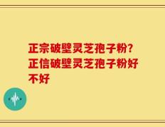 正宗破壁灵芝孢子粉？正信破壁灵芝孢子粉好不好