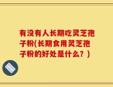 有没有人长期吃灵芝孢子粉(长期食用灵芝孢子粉的好处是什么？)