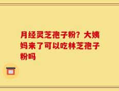 月经灵芝孢子粉？大姨妈来了可以吃林芝孢子粉吗