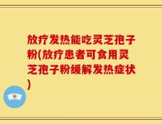 放疗发热能吃灵芝孢子粉(放疗患者可食用灵芝孢子粉缓解发热症状)