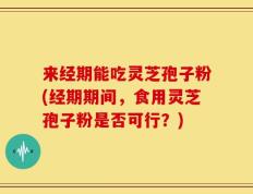 来经期能吃灵芝孢子粉(经期期间，食用灵芝孢子粉是否可行？)