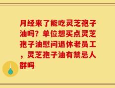 月经来了能吃灵芝孢子油吗？单位想买点灵芝孢子油慰问退休老员工，灵芝孢子油有禁忌人群吗